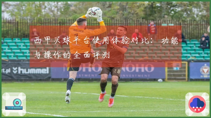 西甲买球平台使用体验对比：功能与操作的全面评测