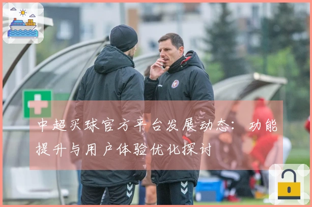 中超买球官方平台发展动态：功能提升与用户体验优化探讨