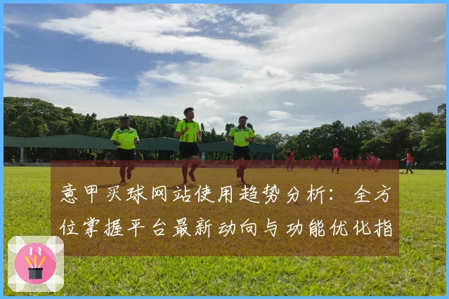 意甲买球网站使用趋势分析：全方位掌握平台最新动向与功能优化指南