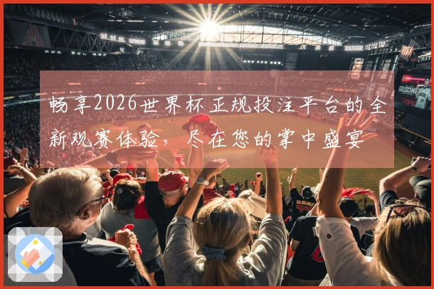 畅享2026世界杯正规投注平台的全新观赛体验，尽在您的掌中盛宴