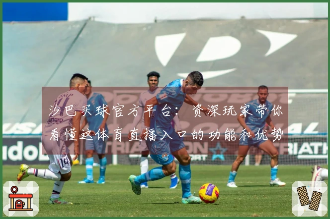 沙巴买球官方平台：资深玩家带你看懂这体育直播入口的功能和优势