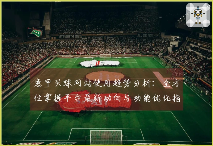意甲买球网站使用趋势分析：全方位掌握平台最新动向与功能优化指南
