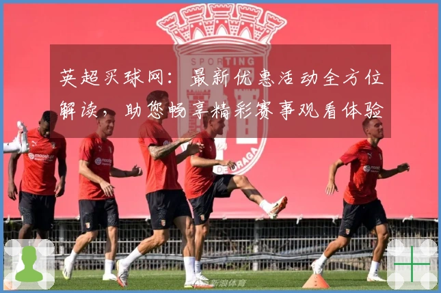 英超买球网：最新优惠活动全方位解读，助您畅享精彩赛事观看体验