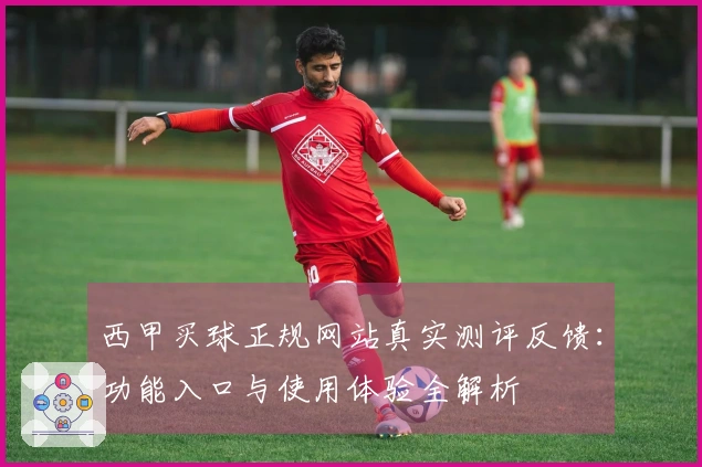 西甲买球正规网站真实测评反馈：功能入口与使用体验全解析