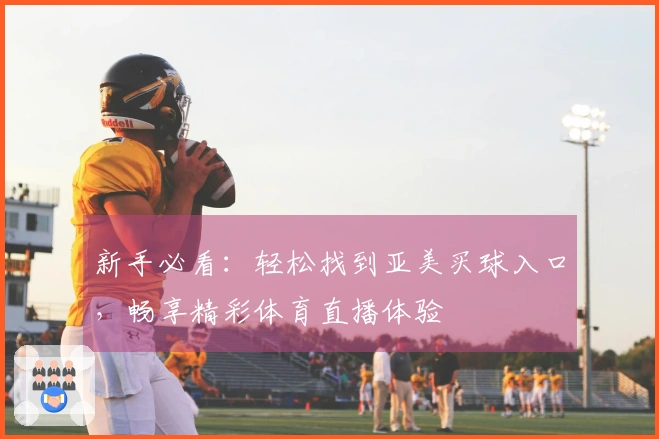 新手必看：轻松找到亚美买球入口，畅享精彩体育直播体验