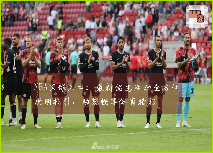 NBA买球入口：最新优惠活动全方位说明指引，助您畅享体育精彩