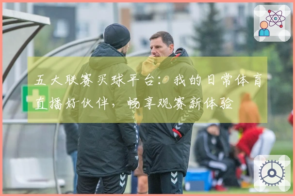 五大联赛买球平台：我的日常体育直播好伙伴，畅享观赛新体验
