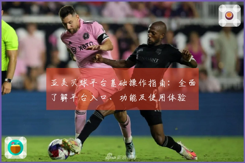亚美买球平台基础操作指南：全面了解平台入口、功能及使用体验