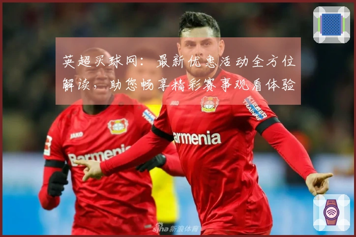 英超买球网：最新优惠活动全方位解读，助您畅享精彩赛事观看体验