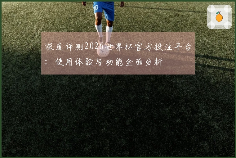 深度评测2026世界杯官方投注平台：使用体验与功能全面分析