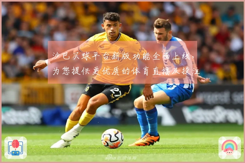 沙巴买球平台新版功能全面上线，为您提供更优质的体育直播及投注体验