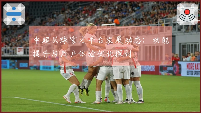 中超买球官方平台发展动态：功能提升与用户体验优化探讨