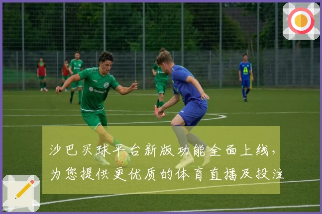 沙巴买球平台新版功能全面上线，为您提供更优质的体育直播及投注体验