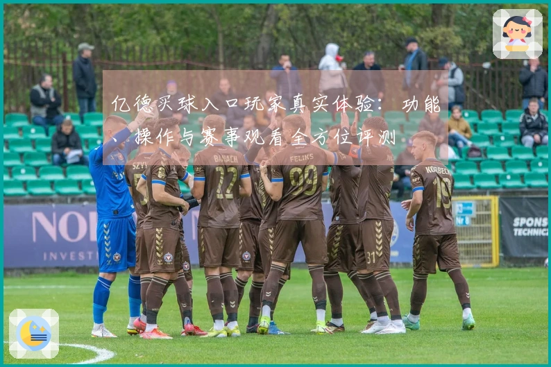 亿德买球入口玩家真实体验：功能、操作与赛事观看全方位评测