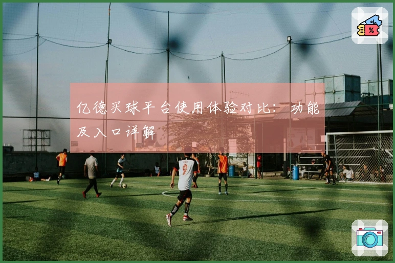 亿德买球平台使用体验对比：功能及入口详解