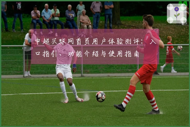 中超买球网首页用户体验测评：入口指引、功能介绍与使用指南