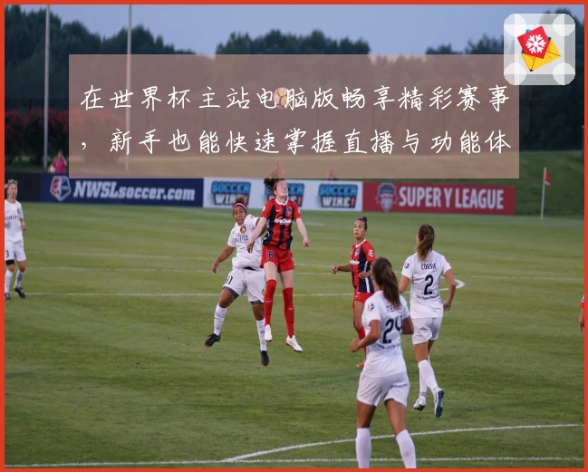 在世界杯主站电脑版畅享精彩赛事，新手也能快速掌握直播与功能体验