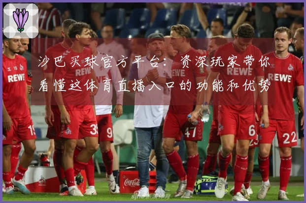 沙巴买球官方平台：资深玩家带你看懂这体育直播入口的功能和优势