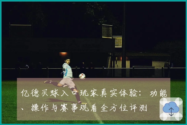 亿德买球入口玩家真实体验：功能、操作与赛事观看全方位评测