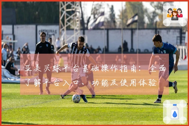 亚美买球平台基础操作指南：全面了解平台入口、功能及使用体验
